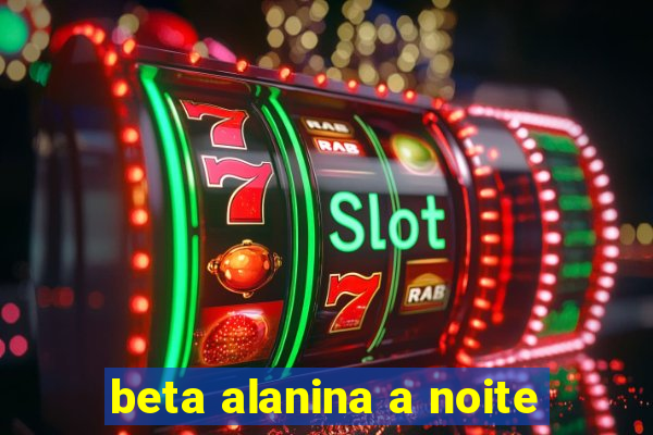 beta alanina a noite